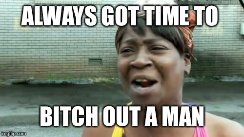 Ain't Nobody Got Time For That Meme | ALWAYS GOT TIME TO B**CH OUT A MAN | image tagged in memes,aint nobody got time for that | made w/ Imgflip meme maker