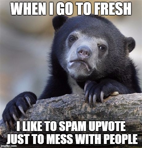 Confession Bear | WHEN I GO TO FRESH; I LIKE TO SPAM UPVOTE JUST TO MESS WITH PEOPLE | image tagged in memes,confession bear | made w/ Imgflip meme maker
