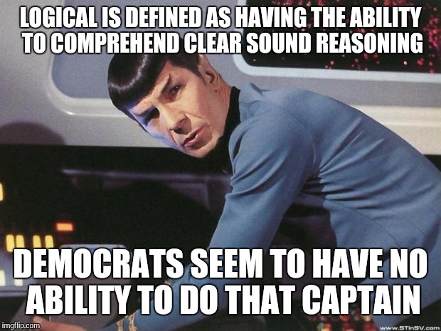Spock | LOGICAL IS DEFINED AS HAVING THE ABILITY TO COMPREHEND CLEAR SOUND REASONING; DEMOCRATS SEEM TO HAVE NO ABILITY TO DO THAT CAPTAIN | image tagged in spock | made w/ Imgflip meme maker