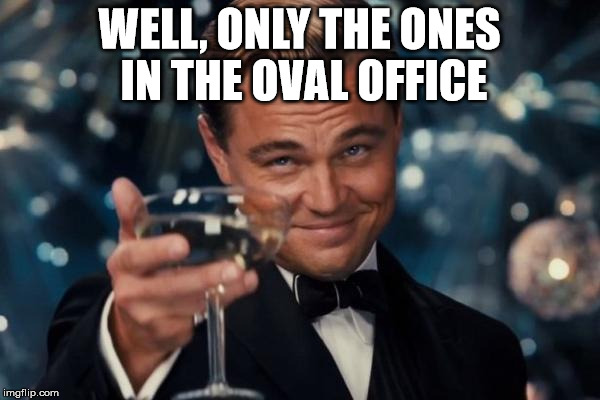 Leonardo Dicaprio Cheers Meme | WELL, ONLY THE ONES IN THE OVAL OFFICE | image tagged in memes,leonardo dicaprio cheers | made w/ Imgflip meme maker