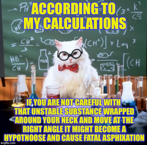 ACCORDING TO MY CALCULATIONS IF YOU ARE NOT CAREFUL WITH THAT UNSTABLE SUBSTANCE WRAPPED AROUND YOUR NECK AND MOVE AT THE RIGHT ANGLE IT MIG | made w/ Imgflip meme maker