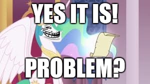 Trollestia | YES IT IS! PROBLEM? | image tagged in trollestia | made w/ Imgflip meme maker