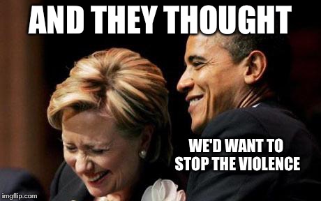 Hilbama | AND THEY THOUGHT WE'D WANT TO STOP THE VIOLENCE | image tagged in hilbama | made w/ Imgflip meme maker