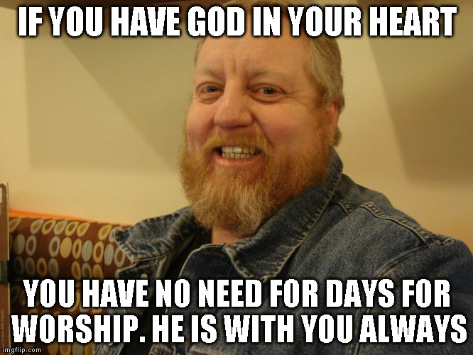 jay man | IF YOU HAVE GOD IN YOUR HEART; YOU HAVE NO NEED FOR DAYS FOR WORSHIP. HE IS WITH YOU ALWAYS | image tagged in jay man | made w/ Imgflip meme maker