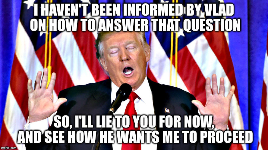 KGB Agent Orange | I HAVEN'T BEEN INFORMED BY VLAD ON HOW TO ANSWER THAT QUESTION; SO, I'LL LIE TO YOU FOR NOW, AND SEE HOW HE WANTS ME TO PROCEED | image tagged in trump,putin,liar,traitor,nazi,republican | made w/ Imgflip meme maker