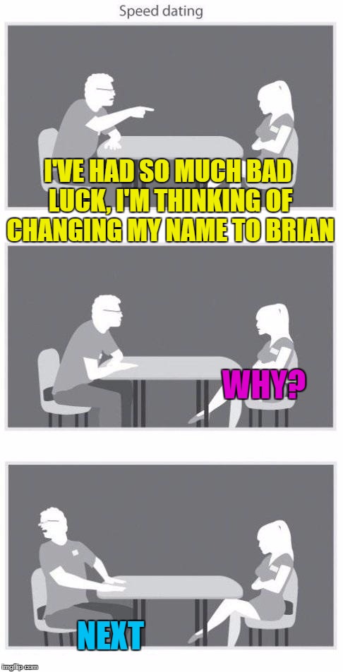 You're either one of us... or nothing :) | I'VE HAD SO MUCH BAD LUCK, I'M THINKING OF CHANGING MY NAME TO BRIAN; WHY? NEXT | image tagged in speed dating,memes,bad luck brian | made w/ Imgflip meme maker