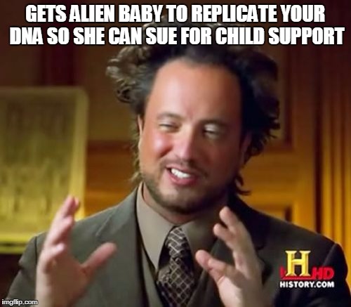 Ancient Aliens Meme | GETS ALIEN BABY TO REPLICATE YOUR DNA SO SHE CAN SUE FOR CHILD SUPPORT | image tagged in memes,ancient aliens | made w/ Imgflip meme maker