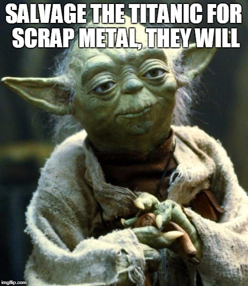 Star Wars Yoda Meme | SALVAGE THE TITANIC FOR SCRAP METAL, THEY WILL | image tagged in memes,star wars yoda | made w/ Imgflip meme maker