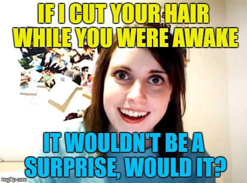 It was a hair-raising experience... :) | IF I CUT YOUR HAIR WHILE YOU WERE AWAKE; IT WOULDN'T BE A SURPRISE, WOULD IT? | image tagged in memes,overly attached girlfriend,haircut,surprise | made w/ Imgflip meme maker
