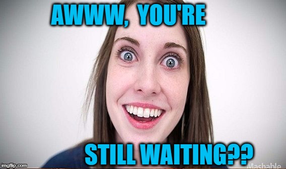 AWWW,  YOU'RE STILL WAITING?? | made w/ Imgflip meme maker