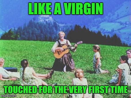 Sound of Music | LIKE A VIRGIN; TOUCHED FOR THE VERY FIRST TIME | image tagged in sound of music | made w/ Imgflip meme maker