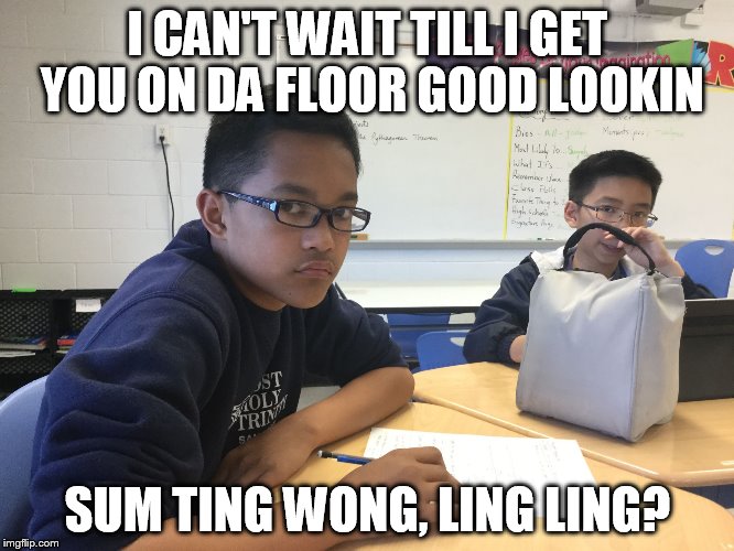 Racist.  | I CAN'T WAIT TILL I GET YOU ON DA FLOOR GOOD LOOKIN; SUM TING WONG, LING LING? | image tagged in racist | made w/ Imgflip meme maker