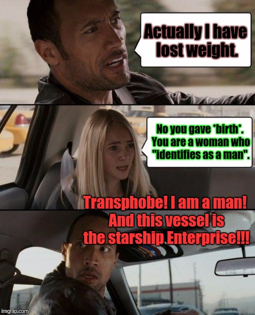 MAD WORLD | Actually I have lost weight. No you gave *birth*. You are a woman who "identifies as a man". Transphobe! I am a man! And this vessel is the starship Enterprise!!! | image tagged in funny,the rock driving,politics,transgender,memes,humor | made w/ Imgflip meme maker