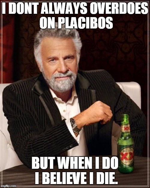 The Most Interesting Man In The World | I DONT ALWAYS OVERDOES ON PLACIBOS; BUT WHEN I DO I BELIEVE I DIE. | image tagged in memes,the most interesting man in the world | made w/ Imgflip meme maker