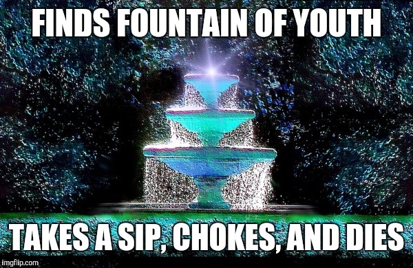 Irony... | FINDS FOUNTAIN OF YOUTH; TAKES A SIP, CHOKES, AND DIES | image tagged in ha | made w/ Imgflip meme maker