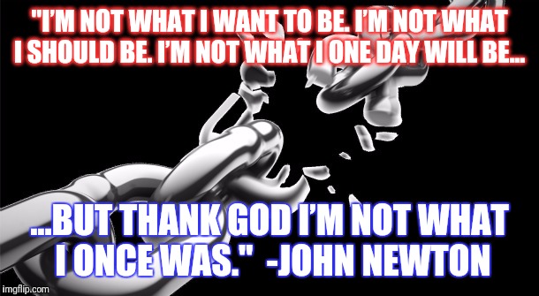"I’M NOT WHAT I WANT TO BE.
I’M NOT WHAT I SHOULD BE.
I’M NOT WHAT I ONE DAY WILL BE... ...BUT THANK GOD I’M NOT WHAT I ONCE WAS." 
-JOHN NEWTON | image tagged in breaking chain | made w/ Imgflip meme maker