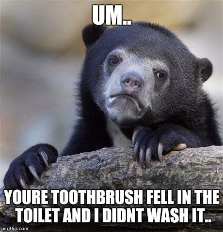 Confession Bear | UM.. YOURE TOOTHBRUSH FELL IN THE TOILET AND I DIDNT WASH IT.. | image tagged in memes,confession bear | made w/ Imgflip meme maker