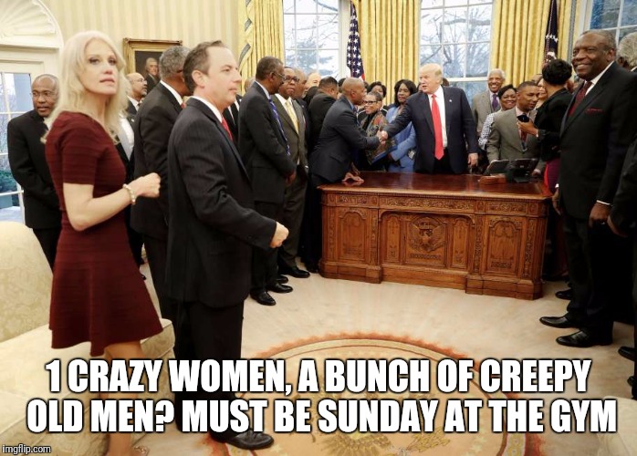 Kelly's gym | 1 CRAZY WOMEN, A BUNCH OF CREEPY OLD MEN? MUST BE SUNDAY AT THE GYM | image tagged in memes,trump,gym | made w/ Imgflip meme maker