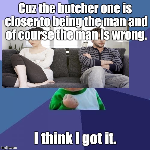 Success Kid Meme | Cuz the butcher one is closer to being the man and of course the man is wrong. I think I got it. | image tagged in memes,success kid | made w/ Imgflip meme maker