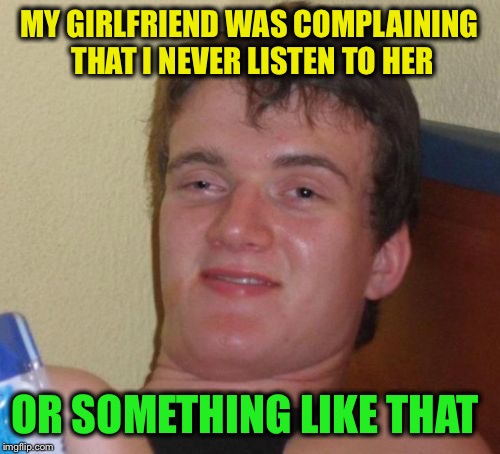 Huh? | MY GIRLFRIEND WAS COMPLAINING THAT I NEVER LISTEN TO HER; OR SOMETHING LIKE THAT | image tagged in memes,10 guy,funny | made w/ Imgflip meme maker