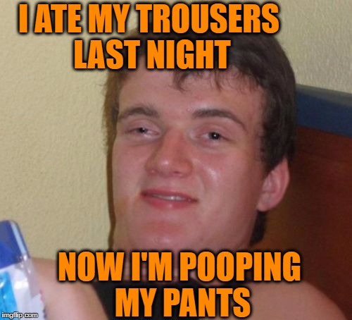 Stolen from boredmeme in honor of "Stolen Memes Week" An AndrewFinlayson Event July 17th-24th | I ATE MY TROUSERS LAST NIGHT; NOW I'M POOPING MY PANTS | image tagged in memes,10 guy | made w/ Imgflip meme maker