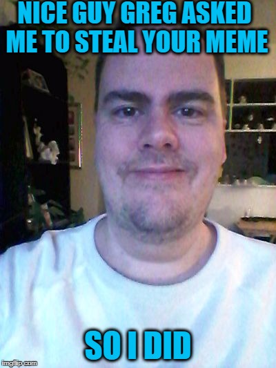 smile | NICE GUY GREG ASKED ME TO STEAL YOUR MEME SO I DID | image tagged in smile | made w/ Imgflip meme maker