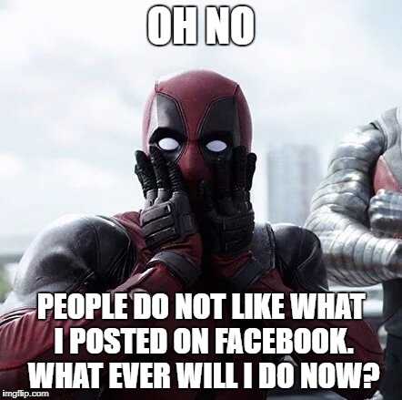 Deadpool Surprised Meme | OH NO; PEOPLE DO NOT LIKE WHAT I POSTED ON FACEBOOK. WHAT EVER WILL I DO NOW? | image tagged in memes,deadpool surprised | made w/ Imgflip meme maker