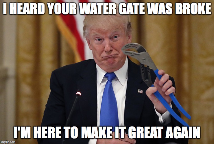 I HEARD YOUR WATER GATE WAS BROKE; I'M HERE TO MAKE IT GREAT AGAIN | image tagged in trump wrench | made w/ Imgflip meme maker