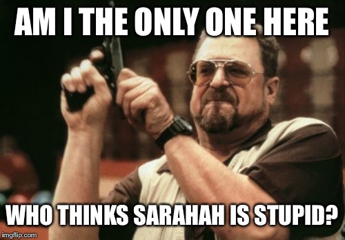 Am I The Only One Around Here Meme | AM I THE ONLY ONE HERE; WHO THINKS SARAHAH IS STUPID? | image tagged in memes,am i the only one around here | made w/ Imgflip meme maker