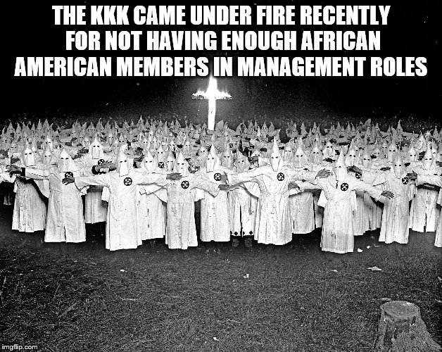 wonder why?  | THE KKK CAME UNDER FIRE RECENTLY FOR NOT HAVING ENOUGH AFRICAN AMERICAN MEMBERS IN MANAGEMENT ROLES | image tagged in kkk,fake news | made w/ Imgflip meme maker