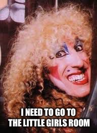 twisted sister |  I NEED TO GO TO THE LITTLE GIRLS ROOM | image tagged in twisted sister | made w/ Imgflip meme maker
