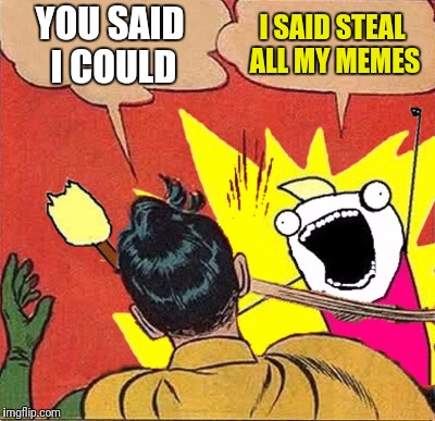 YOU SAID I COULD I SAID STEAL ALL MY MEMES | made w/ Imgflip meme maker