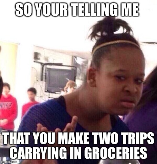 Black Girl Wat | SO YOUR TELLING ME; THAT YOU MAKE TWO TRIPS CARRYING IN GROCERIES | image tagged in memes,black girl wat | made w/ Imgflip meme maker