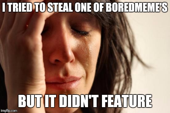 First World Problems Meme | I TRIED TO STEAL ONE OF BOREDMEME'S BUT IT DIDN'T FEATURE | image tagged in memes,first world problems | made w/ Imgflip meme maker