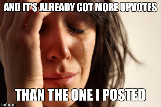 First World Problems Meme | AND IT'S ALREADY GOT MORE UPVOTES THAN THE ONE I POSTED | image tagged in memes,first world problems | made w/ Imgflip meme maker