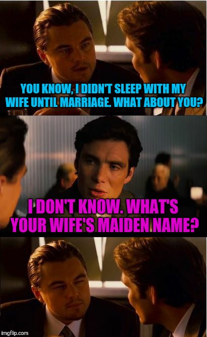 Inception Meme | YOU KNOW, I DIDN'T SLEEP WITH MY WIFE UNTIL MARRIAGE. WHAT ABOUT YOU? I DON'T KNOW. WHAT'S YOUR WIFE'S MAIDEN NAME? | image tagged in memes,inception | made w/ Imgflip meme maker