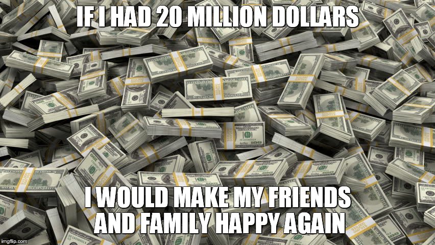 Millions of dollars | IF I HAD 20 MILLION DOLLARS; I WOULD MAKE MY FRIENDS AND FAMILY HAPPY AGAIN | image tagged in millions of dollars | made w/ Imgflip meme maker