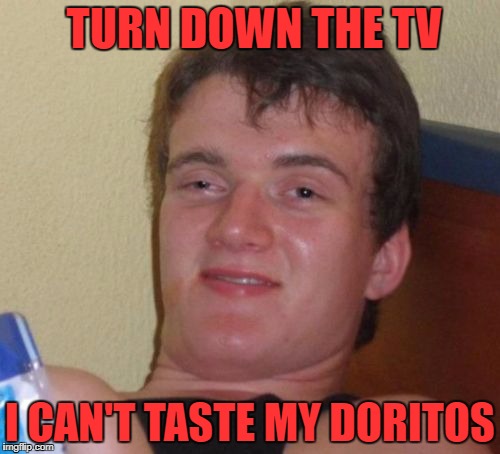 10 Guy Meme | TURN DOWN THE TV; I CAN'T TASTE MY DORITOS | image tagged in memes,10 guy | made w/ Imgflip meme maker
