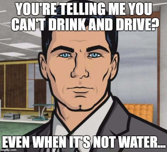Archer Meme | YOU'RE TELLING ME YOU CAN'T DRINK AND DRIVE? EVEN WHEN IT'S NOT WATER... | image tagged in memes,archer | made w/ Imgflip meme maker
