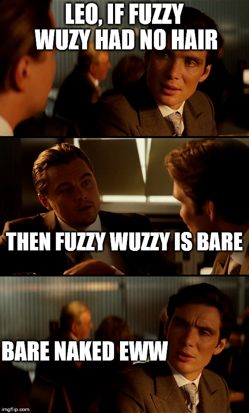 LEO, IF FUZZY WUZY HAD NO HAIR THEN FUZZY WUZZY IS BARE BARE NAKED EWW | made w/ Imgflip meme maker