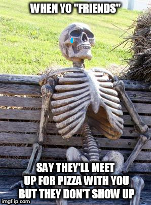 Waiting Skeleton |  WHEN YO "FRIENDS"; SAY THEY'LL MEET UP FOR PIZZA WITH YOU BUT THEY DON'T SHOW UP | image tagged in memes,waiting skeleton | made w/ Imgflip meme maker