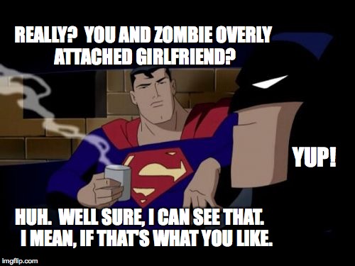friends support each other, no matter what | REALLY?  YOU AND ZOMBIE
OVERLY ATTACHED GIRLFRIEND? YUP! HUH.  WELL SURE, I CAN SEE THAT. 


I MEAN, IF THAT'S WHAT YOU LIKE. | image tagged in memes,batman and superman | made w/ Imgflip meme maker