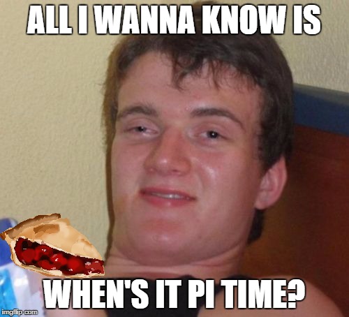 10 Guy Meme | ALL I WANNA KNOW IS WHEN'S IT PI TIME? | image tagged in memes,10 guy | made w/ Imgflip meme maker
