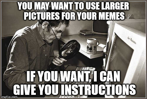 YOU MAY WANT TO USE LARGER PICTURES FOR YOUR MEMES IF YOU WANT, I CAN GIVE YOU INSTRUCTIONS | made w/ Imgflip meme maker