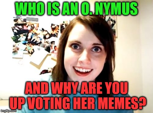 Overly Attached Girlfriend Meme |  WHO IS AN O. NYMUS; AND WHY ARE YOU UP VOTING HER MEMES? | image tagged in memes,overly attached girlfriend | made w/ Imgflip meme maker