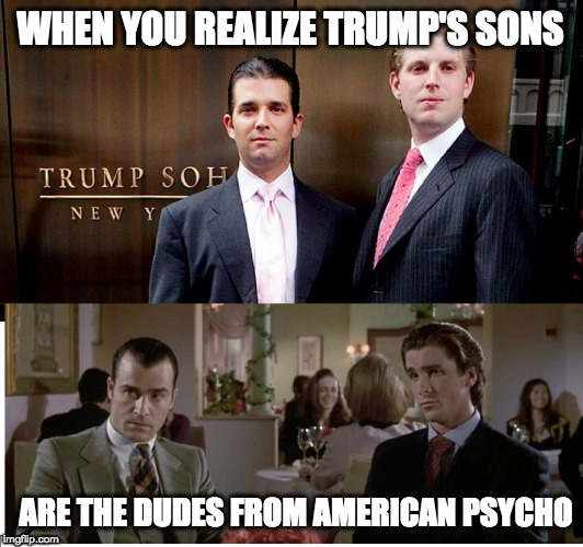Psycho-Trump | WHEN YOU REALIZE TRUMP'S SONS; ARE THE DUDES FROM AMERICAN PSYCHO | image tagged in trump family,donald trump,american psycho | made w/ Imgflip meme maker