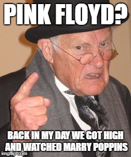 Back In My Day | PINK FLOYD? BACK IN MY DAY WE GOT HIGH AND WATCHED MARRY POPPINS | image tagged in memes,back in my day | made w/ Imgflip meme maker