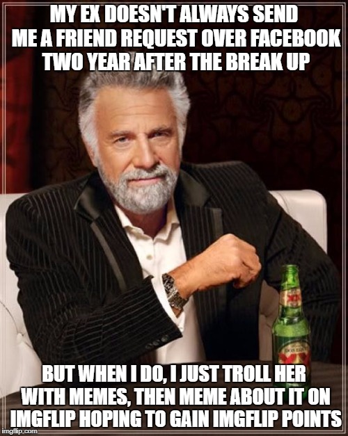 The Most Interesting Man In The World | MY EX DOESN'T ALWAYS SEND ME A FRIEND REQUEST OVER FACEBOOK TWO YEAR AFTER THE BREAK UP; BUT WHEN I DO, I JUST TROLL HER WITH MEMES, THEN MEME ABOUT IT ON IMGFLIP HOPING TO GAIN IMGFLIP POINTS | image tagged in memes,the most interesting man in the world | made w/ Imgflip meme maker