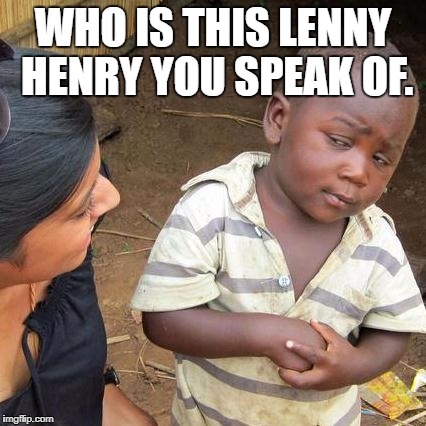 Third World Skeptical Kid Meme | WHO IS THIS LENNY HENRY YOU SPEAK OF. | image tagged in memes,third world skeptical kid | made w/ Imgflip meme maker