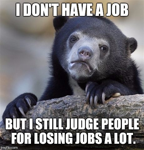 Confession Bear Meme | I DON'T HAVE A JOB; BUT I STILL JUDGE PEOPLE FOR LOSING JOBS A LOT. | image tagged in memes,confession bear | made w/ Imgflip meme maker